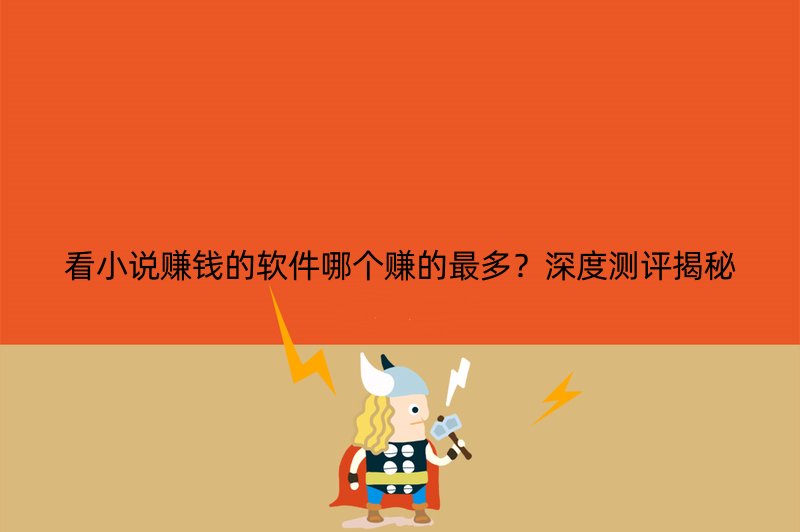 看小说赚钱的软件哪个赚的最多？深度测评揭秘