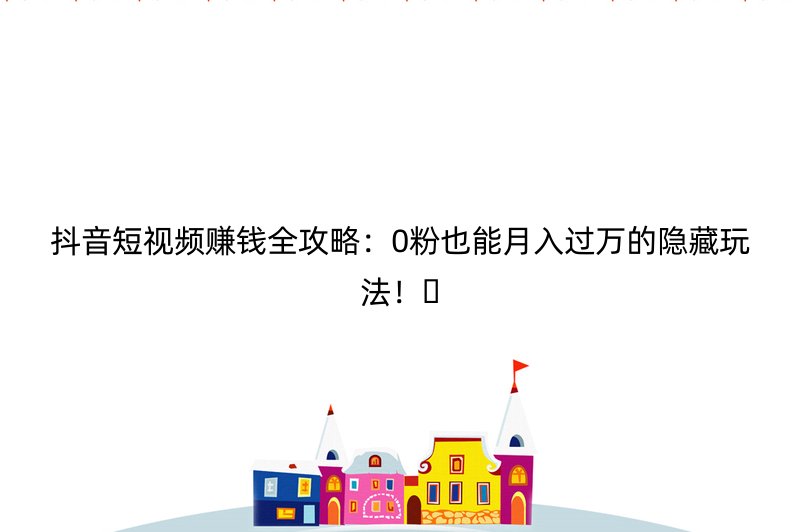 抖音短视频赚钱全攻略：0粉也能月入过万的隐藏玩法！????