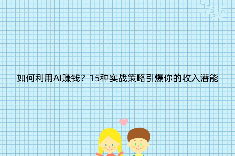 如何利用AI赚钱？15种实战策略引爆你的收入潜能