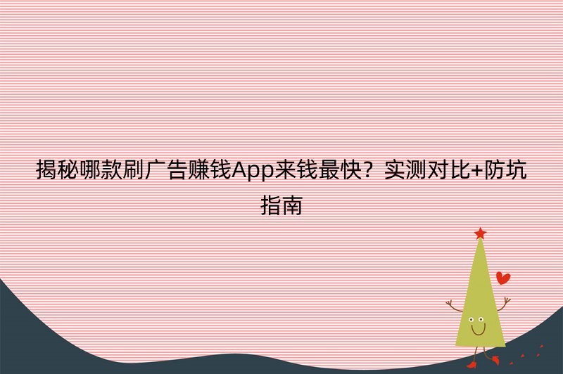 揭秘哪款刷广告赚钱App来钱最快？实测对比+防坑指南