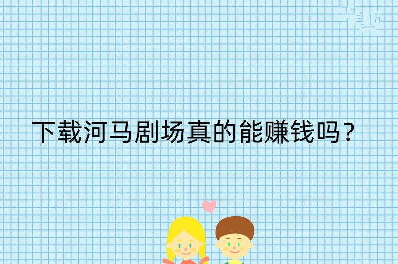 下载河马剧场真的能赚钱吗？
