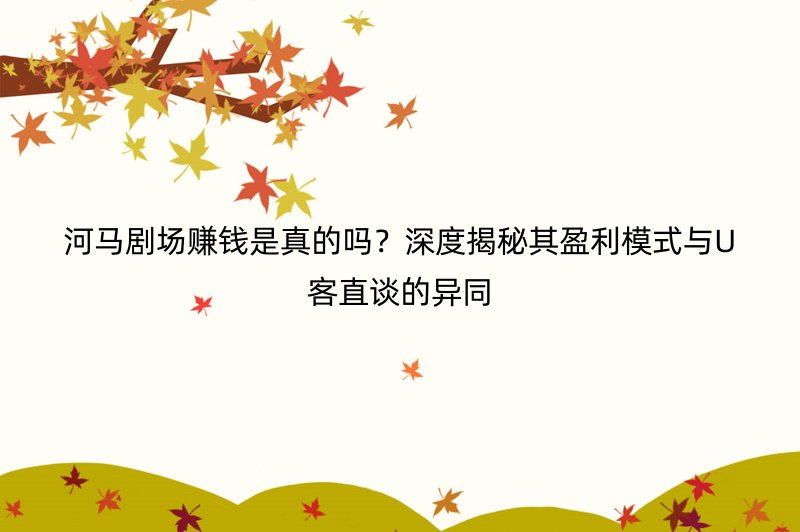 河马剧场赚钱是真的吗？深度揭秘其盈利模式与U客直谈的异同