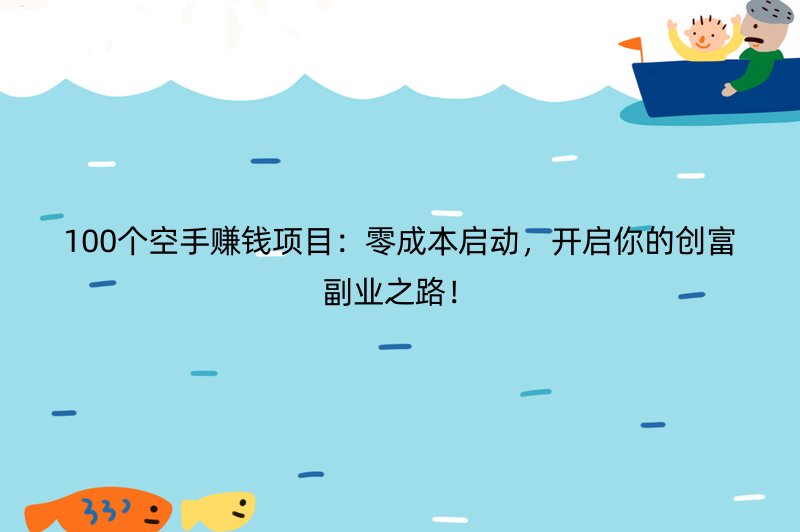 100个空手赚钱项目：零成本启动，开启你的创富副业之路！