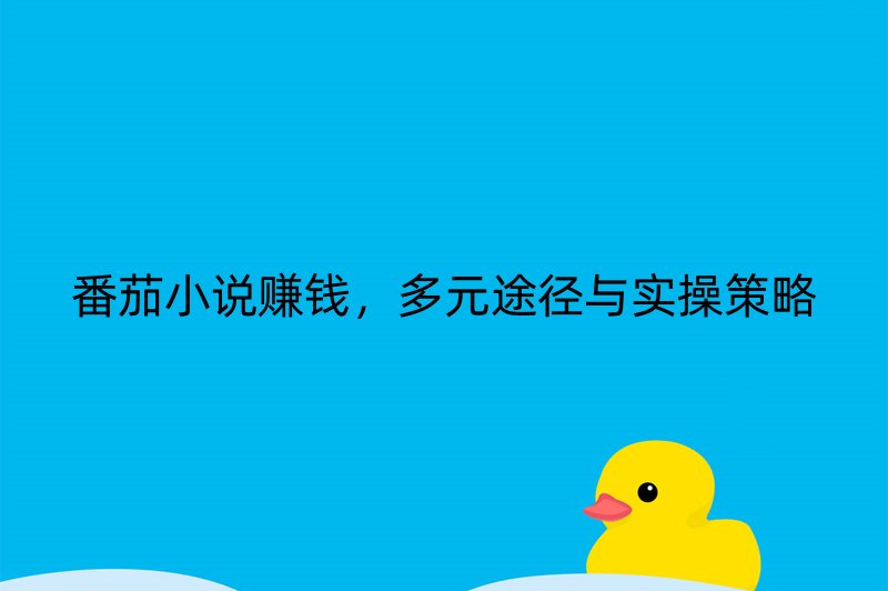 番茄小说赚钱，多元途径与实操策略