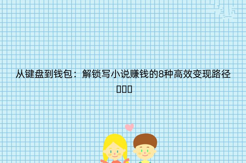 从键盘到钱包：解锁写小说赚钱的8种高效变现路径 ✍️????
