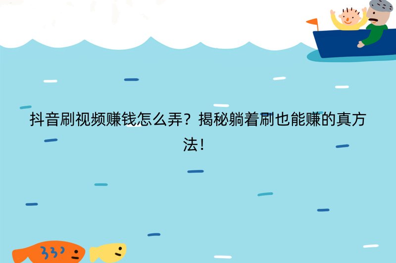 抖音刷视频赚钱怎么弄？揭秘躺着刷也能赚的真方法！