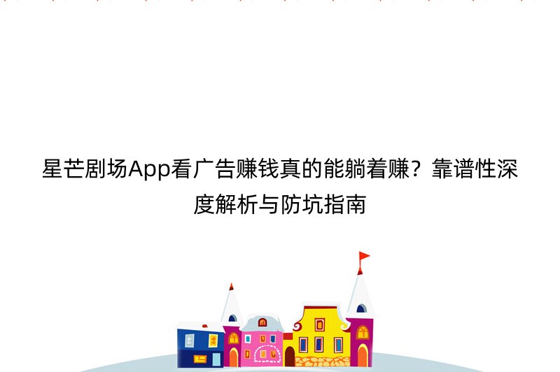 星芒剧场App看广告赚钱真的能躺着赚？靠谱性深度解析与防坑指南
