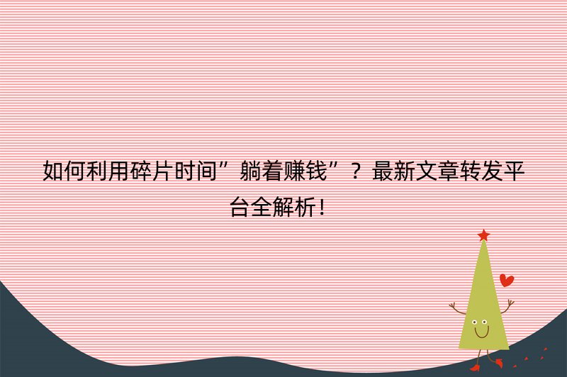 如何利用碎片时间”躺着赚钱”？最新文章转发平台全解析！