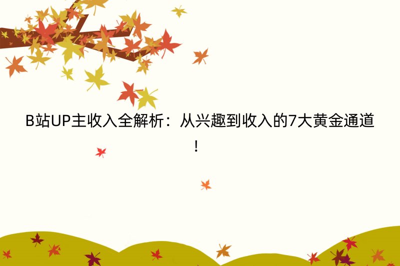 B站UP主收入全解析：从兴趣到收入的7大黄金通道！