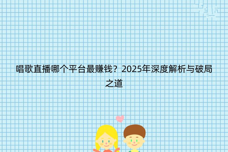 唱歌直播哪个平台最赚钱？2025年深度解析与破局之道