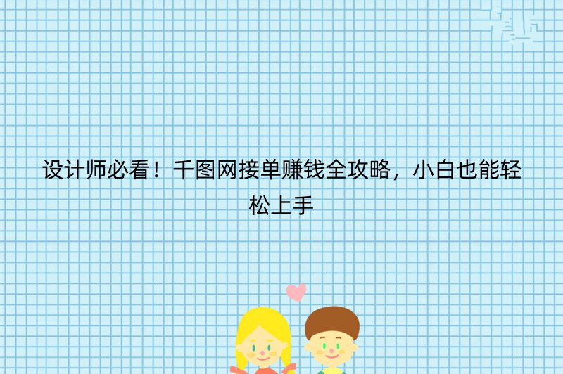 设计师必看！千图网接单赚钱全攻略，小白也能轻松上手