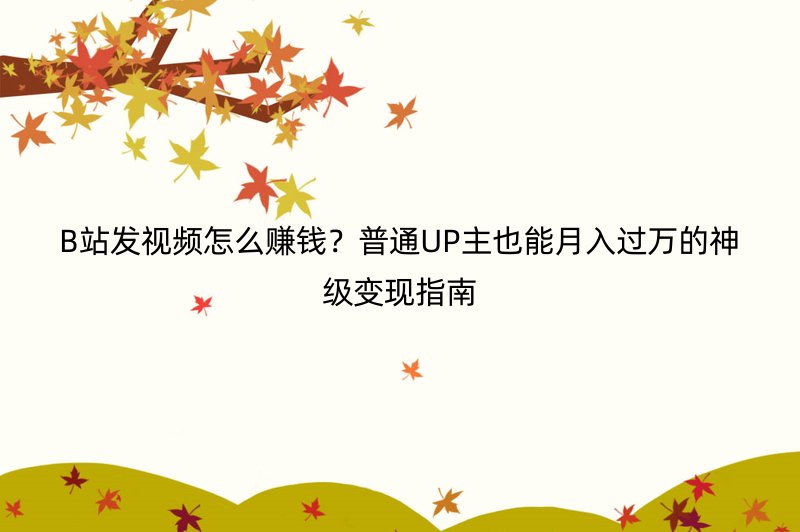 B站发视频怎么赚钱？普通UP主也能月入过万的神级变现指南