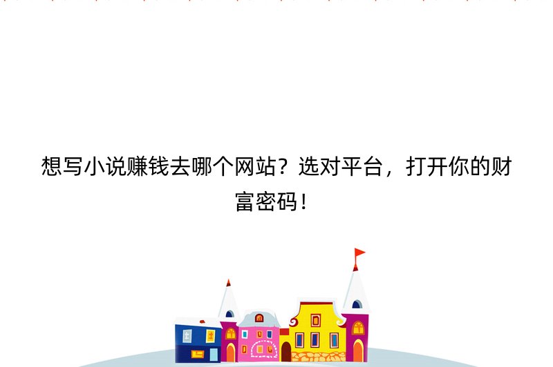 想写小说赚钱去哪个网站？选对平台，打开你的财富密码！