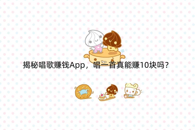 揭秘唱歌赚钱App，唱一首真能赚10块吗？