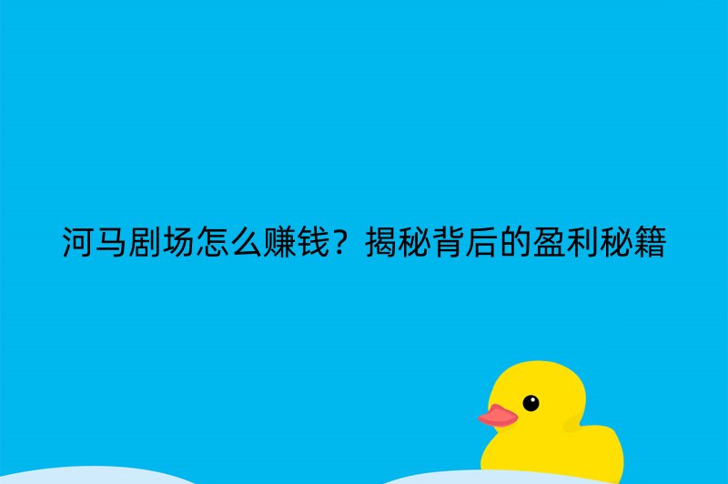 河马剧场怎么赚钱？揭秘背后的盈利秘籍