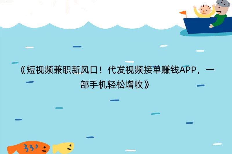 《短视频兼职新风口！代发视频接单赚钱APP，一部手机轻松增收》