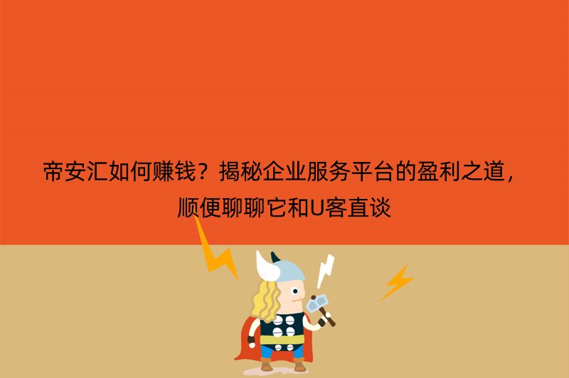 帝安汇如何赚钱？揭秘企业服务平台的盈利之道，顺便聊聊它和U客直谈