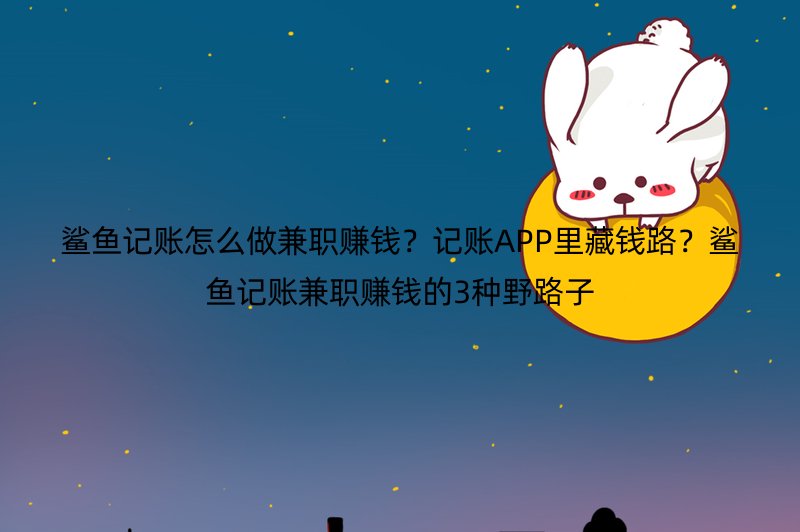 鲨鱼记账怎么做兼职赚钱？记账APP里藏钱路？鲨鱼记账兼职赚钱的3种野路子