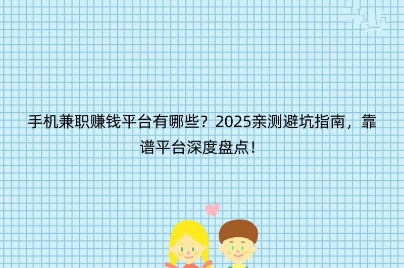 手机兼职赚钱平台有哪些？2025亲测避坑指南，靠谱平台深度盘点！
