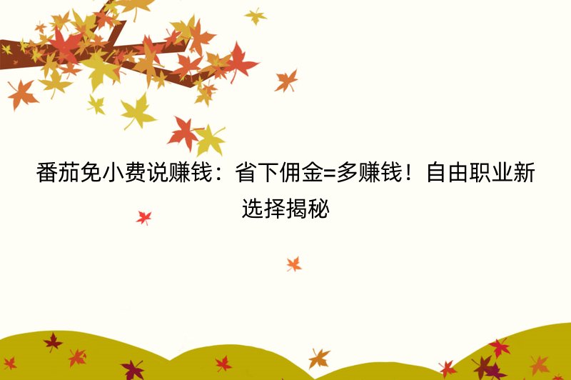 番茄免小费说赚钱：省下佣金=多赚钱！自由职业新选择揭秘