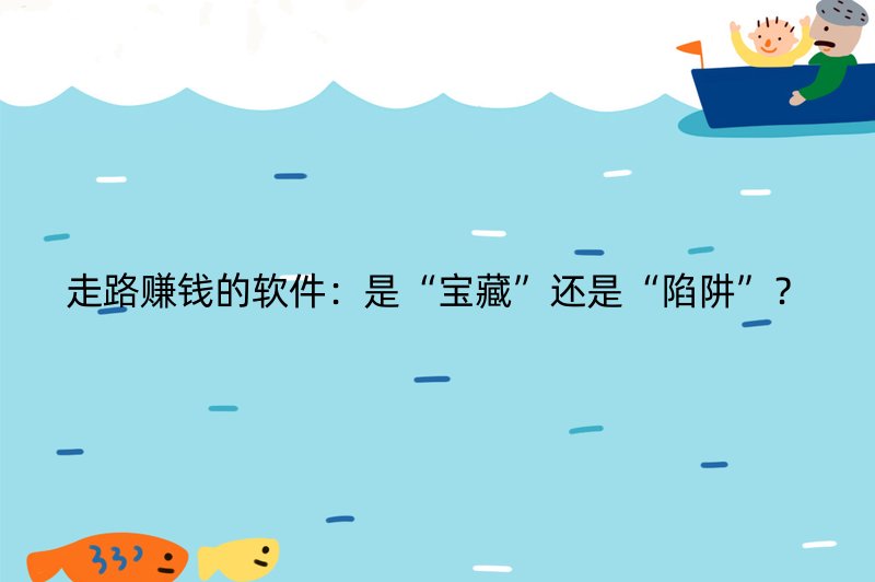走路赚钱的软件：是“宝藏”还是“陷阱”？