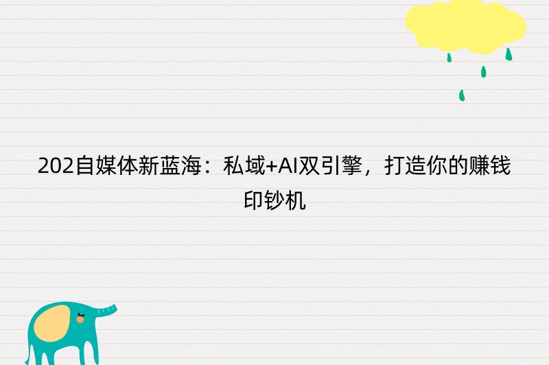 202自媒体新蓝海：私域+AI双引擎，打造你的赚钱印钞机