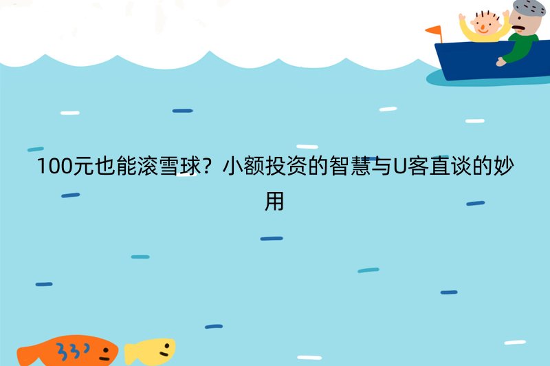 100元也能滚雪球？小额投资的智慧与U客直谈的妙用