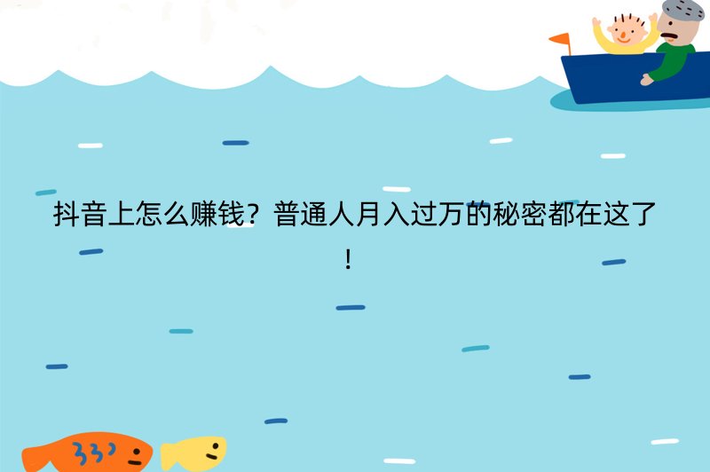 抖音上怎么赚钱？普通人月入过万的秘密都在这了！