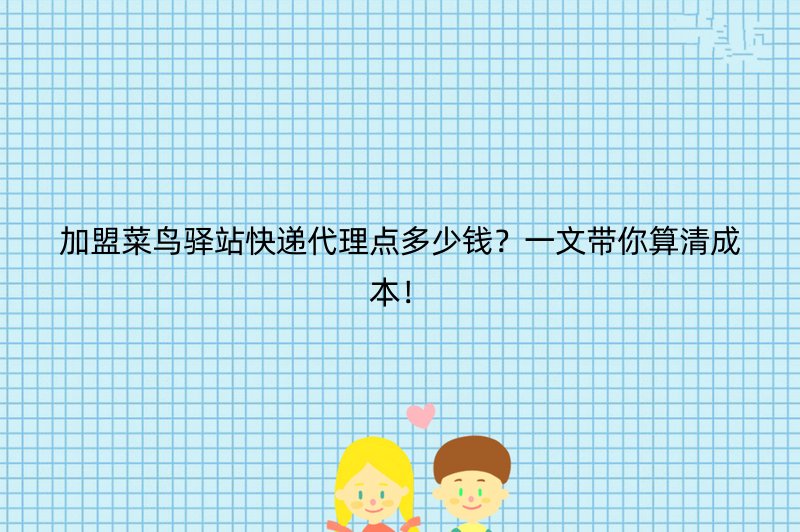 加盟菜鸟驿站快递代理点多少钱？一文带你算清成本！