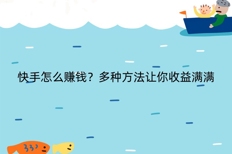 快手怎么赚钱？多种方法让你收益满满