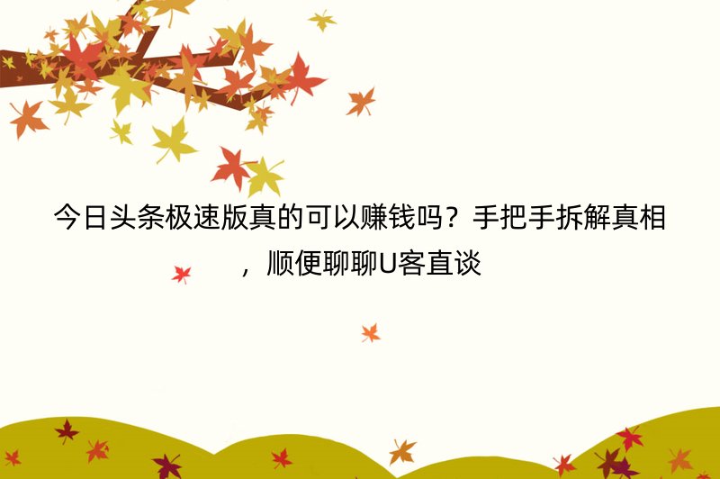 今日头条极速版真的可以赚钱吗？手把手拆解真相，顺便聊聊U客直谈