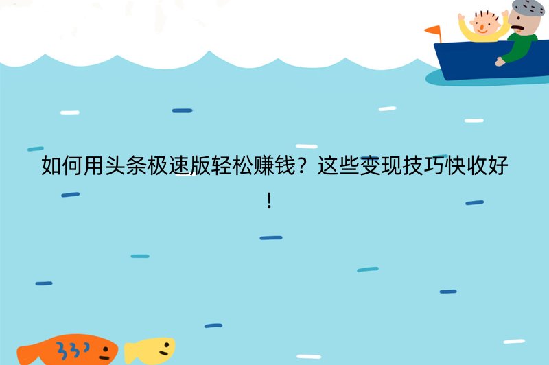 如何用头条极速版轻松赚钱？这些变现技巧快收好！