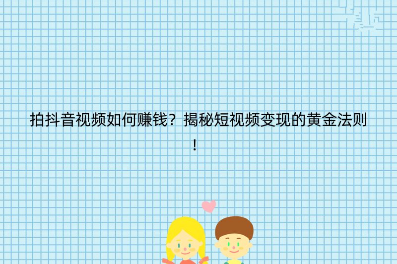 拍抖音视频如何赚钱？揭秘短视频变现的黄金法则！