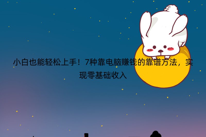 小白也能轻松上手！7种靠电脑赚钱的靠谱方法，实现零基础收入