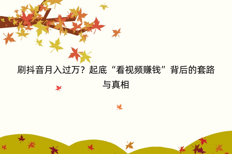 刷抖音月入过万？起底“看视频赚钱”背后的套路与真相