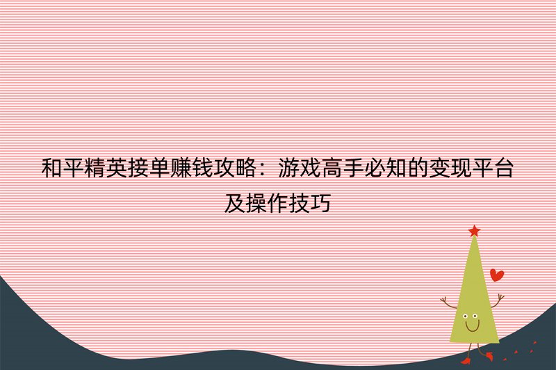 和平精英接单赚钱攻略：游戏高手必知的变现平台及操作技巧