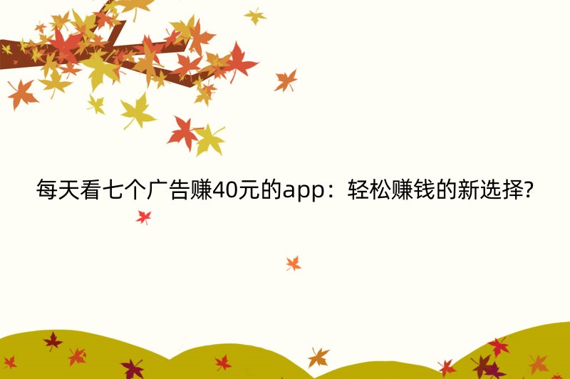 每天看七个广告赚40元的app：轻松赚钱的新选择?