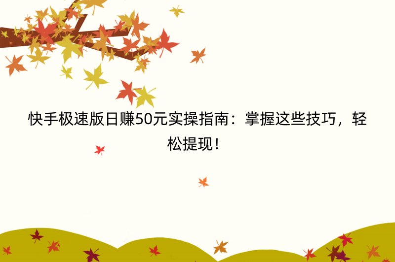 快手极速版日赚50元实操指南：掌握这些技巧，轻松提现！