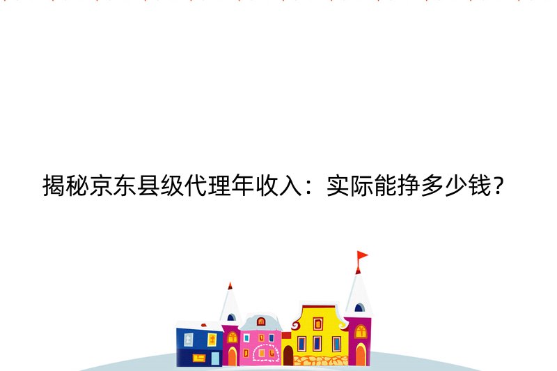 揭秘京东县级代理年收入：实际能挣多少钱？