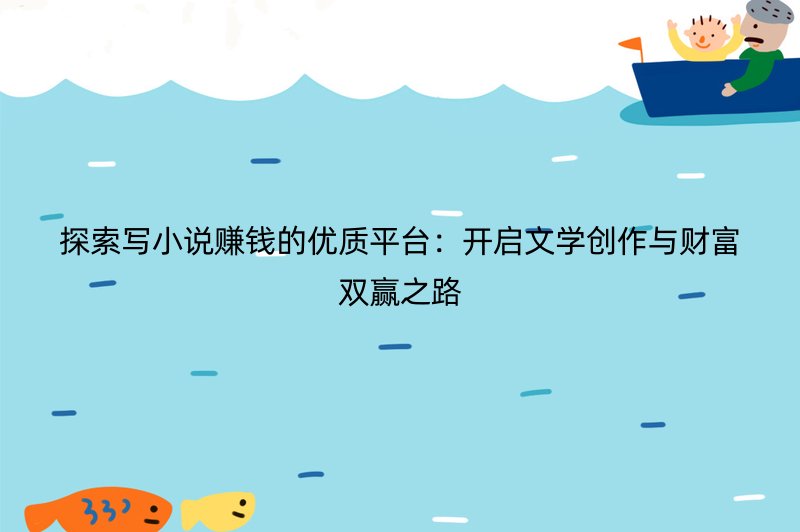 探索写小说赚钱的优质平台：开启文学创作与财富双赢之路