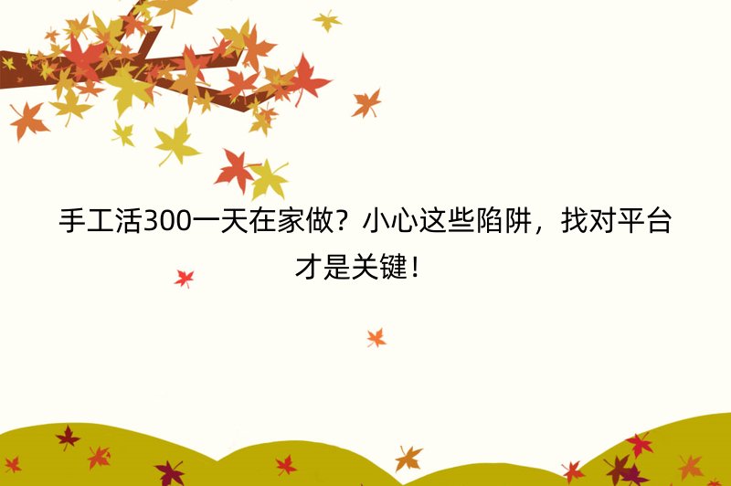 手工活300一天在家做？小心这些陷阱，找对平台才是关键！