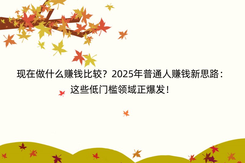 现在做什么赚钱比较？2025年普通人赚钱新思路：这些低门槛领域正爆发！