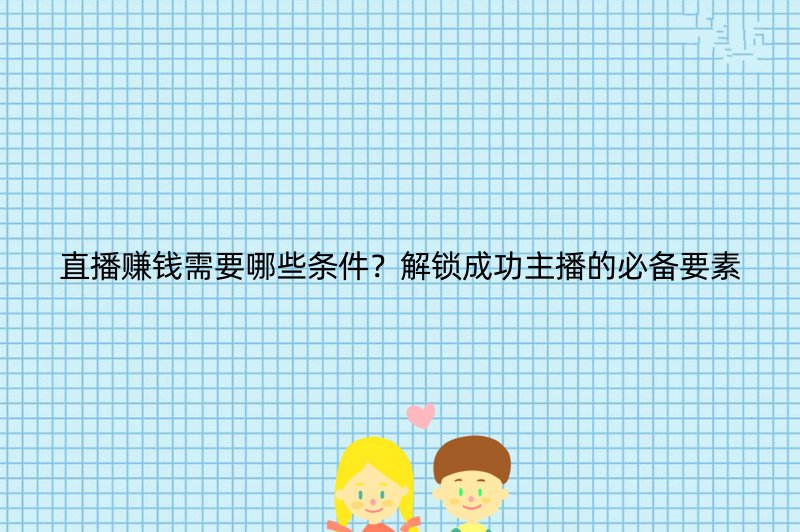 直播赚钱需要哪些条件？解锁成功主播的必备要素