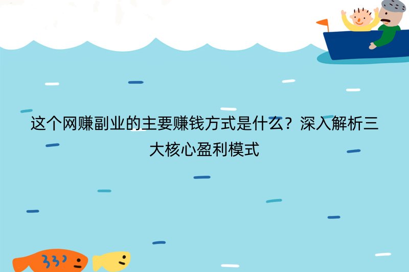 这个网赚副业的主要赚钱方式是什么？深入解析三大核心盈利模式