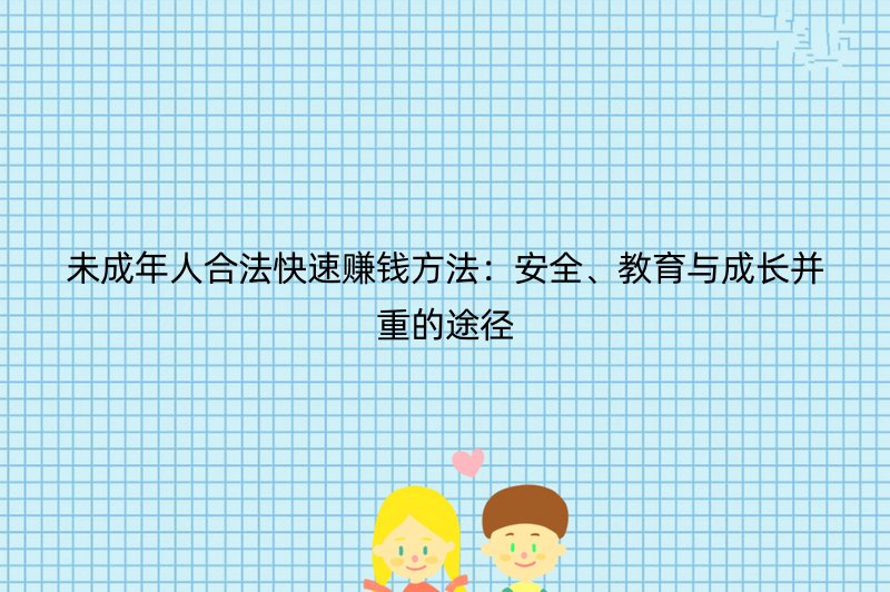 未成年人合法快速赚钱方法：安全、教育与成长并重的途径