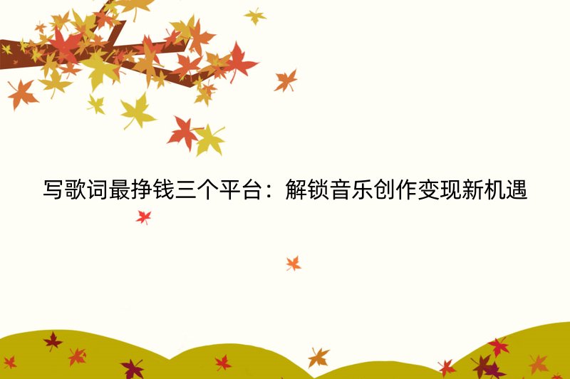 写歌词最挣钱三个平台：解锁音乐创作变现新机遇