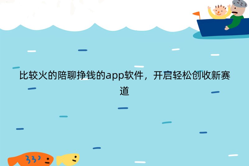 比较火的陪聊挣钱的app软件，开启轻松创收新赛道