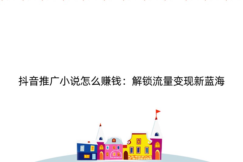 抖音推广小说怎么赚钱：解锁流量变现新蓝海