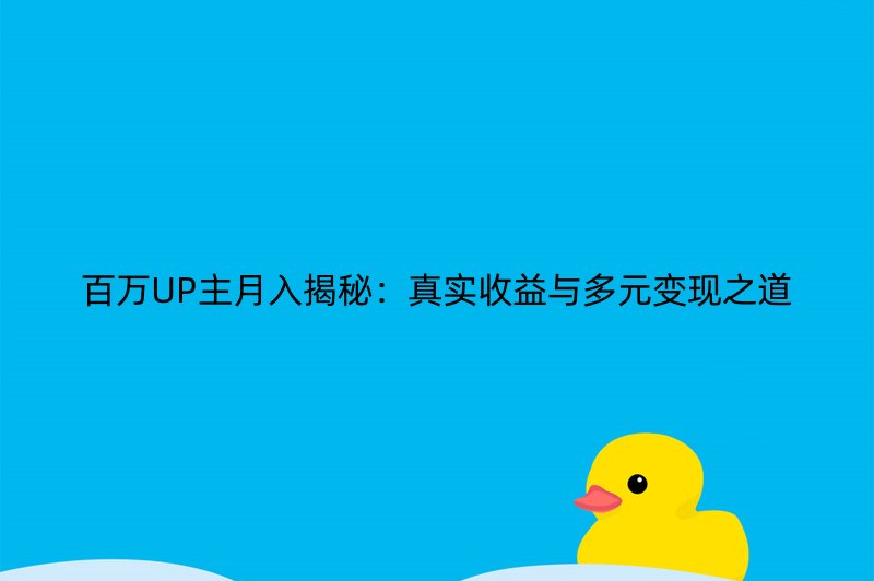 百万UP主月入揭秘：真实收益与多元变现之道