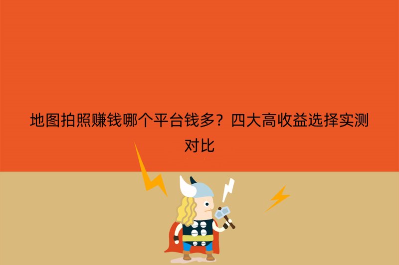 地图拍照赚钱哪个平台钱多？四大高收益选择实测对比